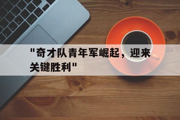 爱游戏入口-&quot;奇才队青年军崛起，迎来关键胜利&quot;的简单介绍